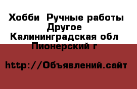 Хобби. Ручные работы Другое. Калининградская обл.,Пионерский г.